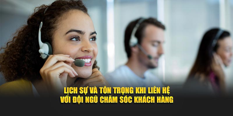 Lịch sự và tôn trọng khi liên hệ với đội ngũ chăm sóc khách hàng