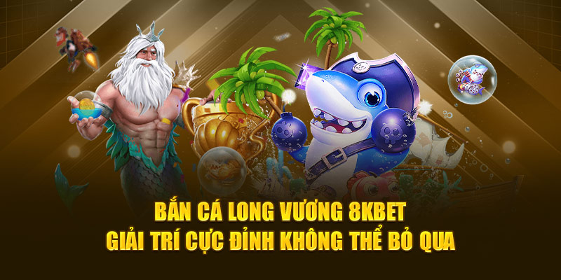 Bắn Cá Long Vương 8kbet - Giải Trí Cực Đỉnh Không Thể Bỏ Qua