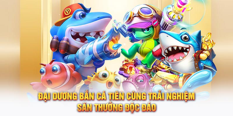 Đại dương Bắn Cá Tiên cùng trải nghiệm săn thưởng độc đáo