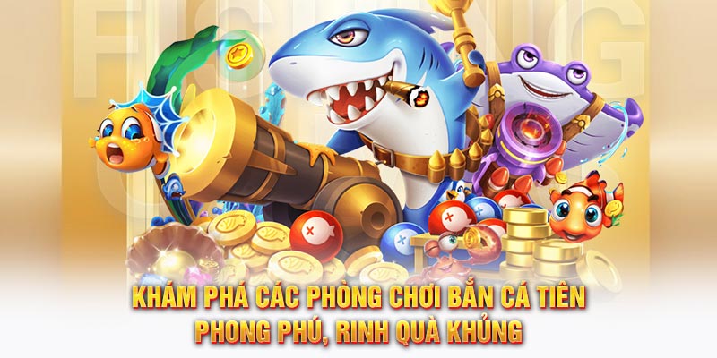 Khám phá các phòng chơi Bắn Cá Tiên phong phú, rinh quà khủng